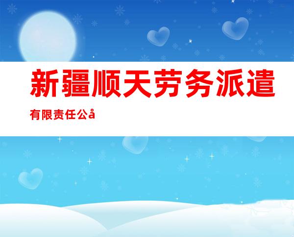 新疆顺天劳务派遣有限责任公司